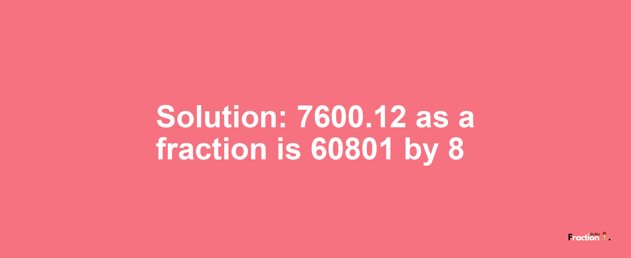 Solution:7600.12 as a fraction is 60801/8